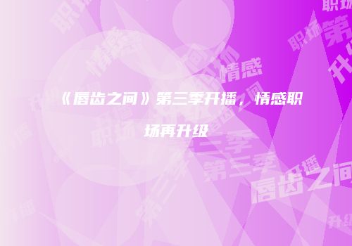 《唇齿之间》第三季开播，情感职场再升级