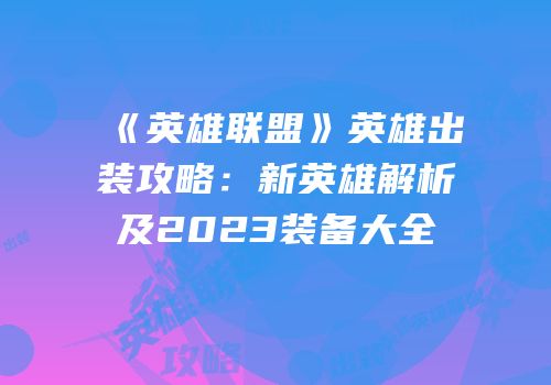 《英雄联盟》英雄出装攻略：新英雄解析及2023装备大全