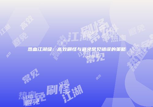 热血江湖级：高效刷怪与避免常见错误的策略