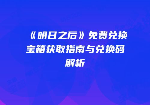 《明日之后》免费兑换宝箱获取指南与兑换码解析