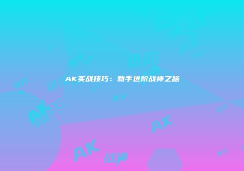 AK实战技巧：新手进阶战神之路
