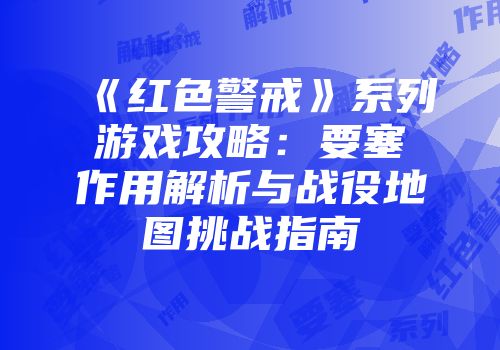 《红色警戒》系列游戏攻略：要塞作用解析与战役地图挑战指南