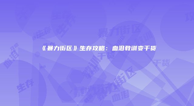 《暴力街区》生存攻略：血泪教训变干货