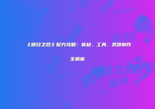 《明日之后》配方攻略：食材、工具、武器制作全解析