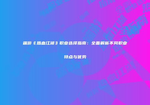 端游《热血江湖》职业选择指南:全面解析不同职业特点与优势
