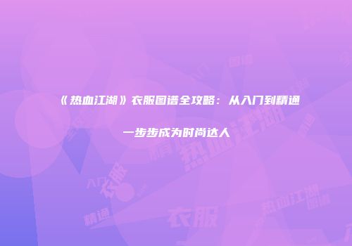 《热血江湖》衣服图谱全攻略：从入门到精通一步步成为时尚达人