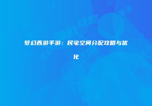 梦幻西游手游：民宅空间分配攻略与优化