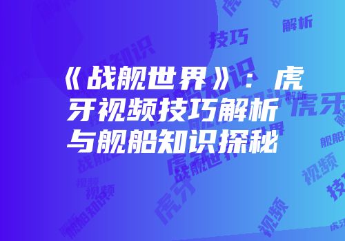 《战舰世界》：虎牙视频技巧解析与舰船知识探秘