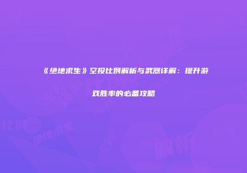 《绝地求生》空投比例解析与武器详解：提升游戏胜率的必备攻略