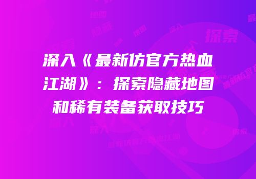 深入《最新仿官方热血江湖》：探索隐藏地图和稀有装备获取技巧