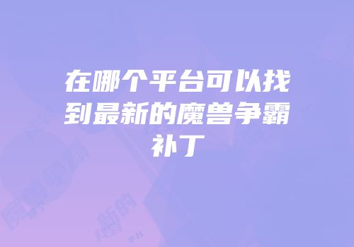 在哪个平台可以找到最新的魔兽争霸补丁