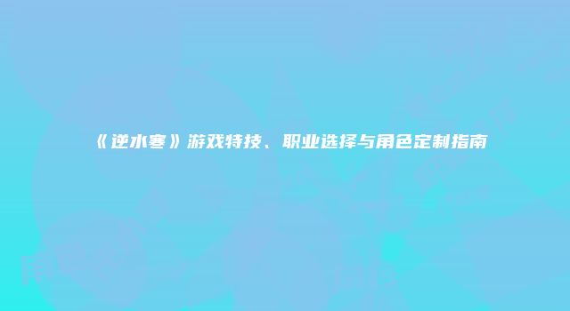 《逆水寒》游戏特技、职业选择与角色定制指南