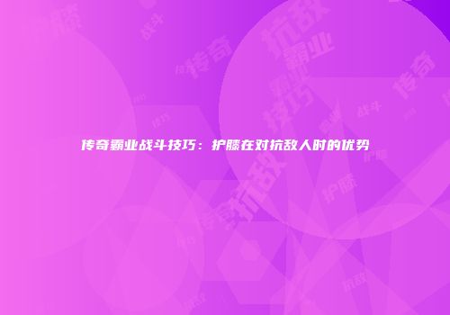 传奇霸业战斗技巧：护膝在对抗敌人时的优势