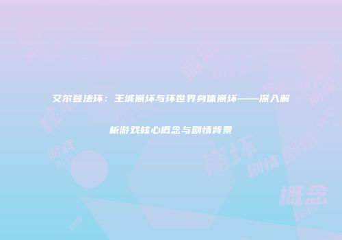 艾尔登法环：王城崩坏与环世界身体崩坏——深入解析游戏核心概念与剧情背景