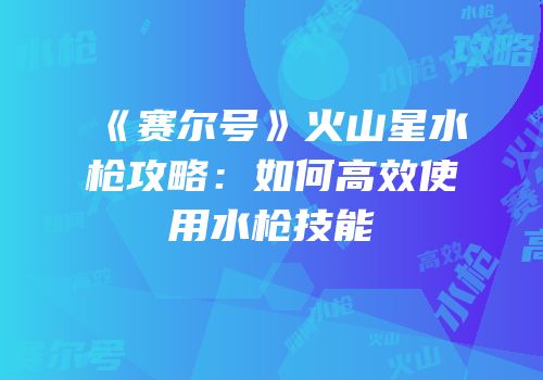 《赛尔号》火山星水枪攻略：如何高效使用水枪技能