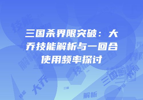 三国杀界限突破：大乔技能解析与一回合使用频率探讨
