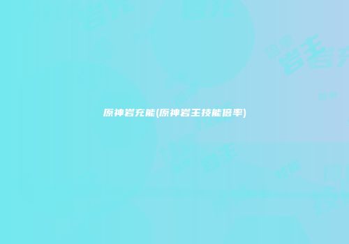 原神岩充能(原神岩主技能倍率)