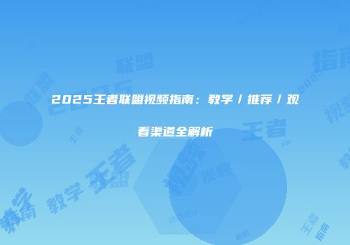 2025王者联盟视频指南：教学／推荐／观看渠道全解析
