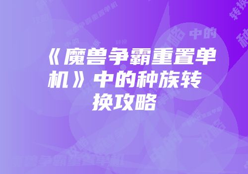 《魔兽争霸重置单机》中的种族转换攻略