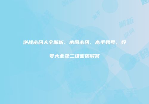 逆战密码大全解析：房间密码、高手账号、好号大全及二级密码解答