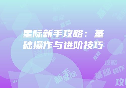 星际新手攻略：基础操作与进阶技巧