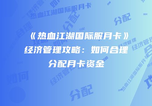 《热血江湖国际服月卡》经济管理攻略：如何合理分配月卡资金