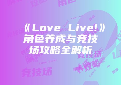《Love Live!》角色养成与竞技场攻略全解析