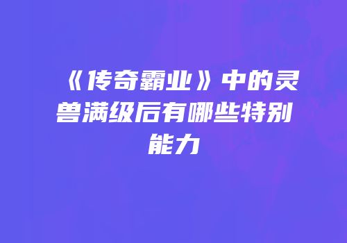 《传奇霸业》中的灵兽满级后有哪些特别能力