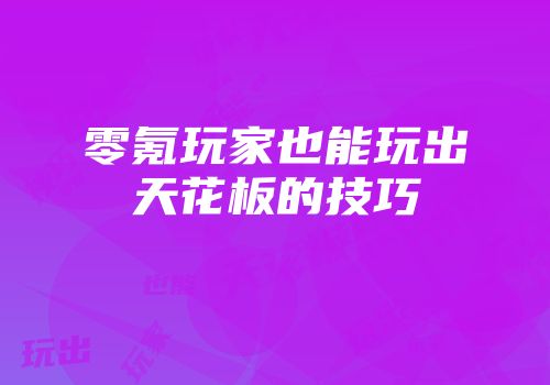 零氪玩家也能玩出天花板的技巧