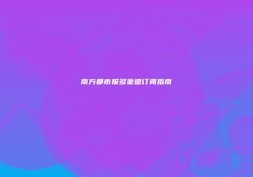 南方都市报多渠道订阅指南