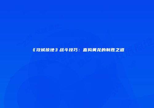 《攻城掠地》战斗技巧：直捣黄龙的制胜之道