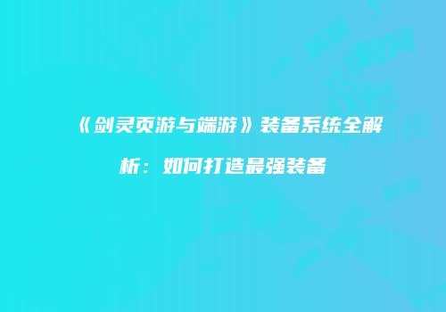 《剑灵页游与端游》装备系统全解析：如何打造最强装备