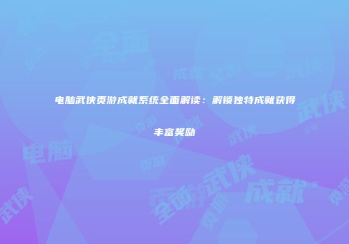 电脑武侠页游成就系统全面解读：解锁独特成就获得丰富奖励