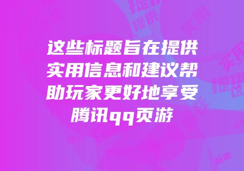这些标题旨在提供实用信息和建议帮助玩家更好地享受腾讯qq页游