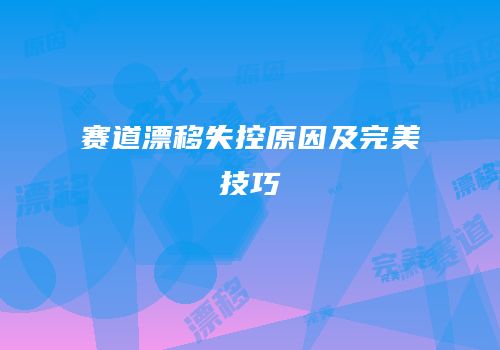 赛道漂移失控原因及完美技巧