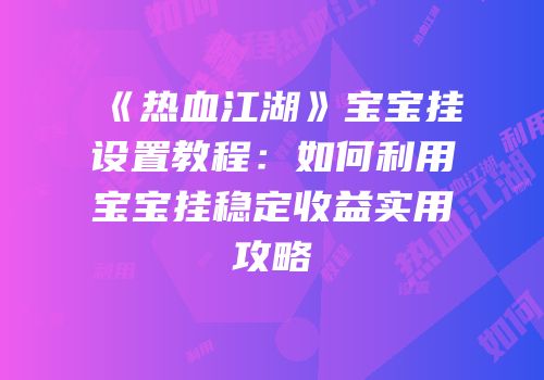 《热血江湖》宝宝挂设置教程:如何利用宝宝挂稳定收益实用攻略