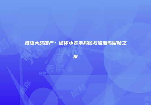 植物大战僵尸：迷你小表弟揭秘与泡泡岛冒险之旅