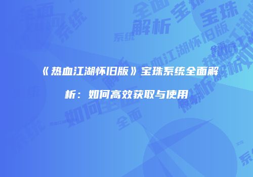 《热血江湖怀旧版》宝珠系统全面解析：如何高效获取与使用