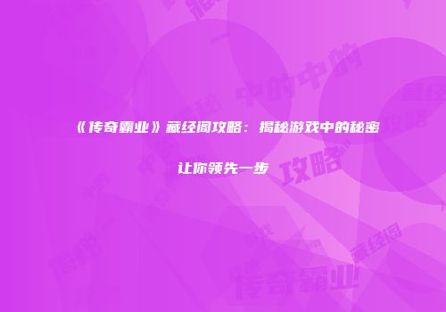 《传奇霸业》藏经阁攻略：揭秘游戏中的秘密让你领先一步