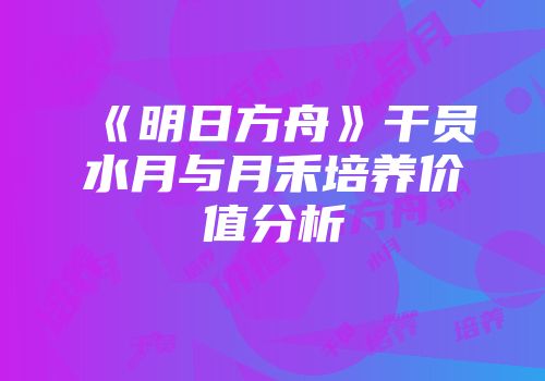 《明日方舟》干员水月与月禾培养价值分析