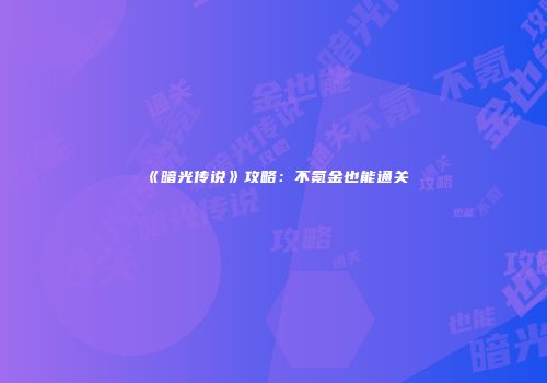《暗光传说》攻略：不氪金也能通关