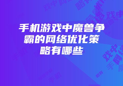 手机游戏中魔兽争霸的网络优化策略有哪些