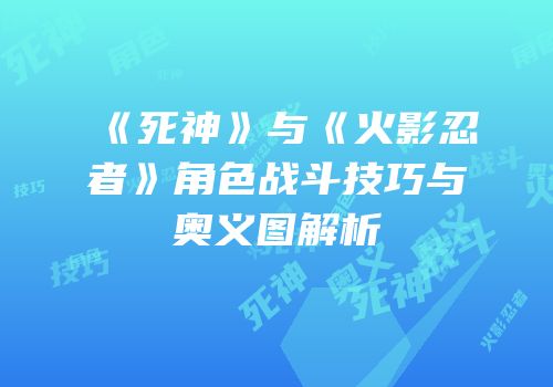 《死神》与《火影忍者》角色战斗技巧与奥义图解析