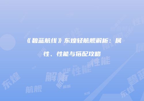 《碧蓝航线》东煌轻航舰解析：属性、性能与搭配攻略