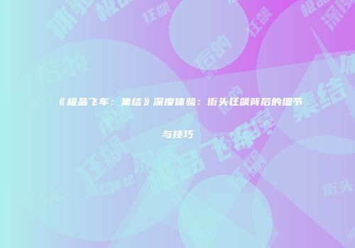 《极品飞车：集结》深度体验：街头狂飙背后的细节与技巧