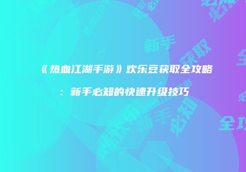 《热血江湖手游》欢乐豆获取全攻略：新手必知的快速升级技巧