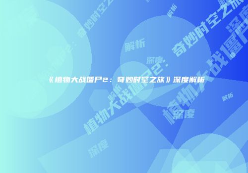《植物大战僵尸2：奇妙时空之旅》深度解析