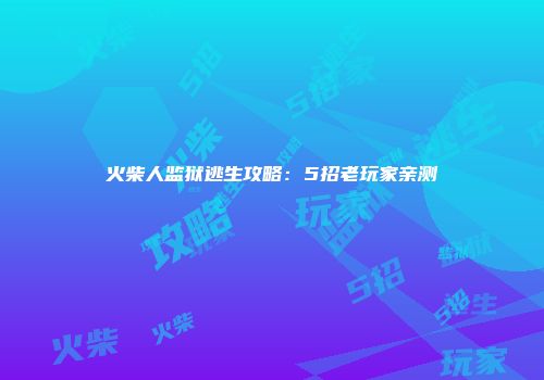 火柴人监狱逃生攻略：5招老玩家亲测