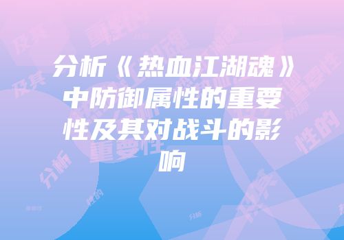 分析《热血江湖魂》中防御属性的重要性及其对战斗的影响