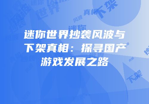迷你世界抄袭风波与下架真相：探寻国产游戏发展之路